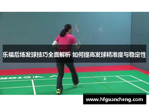乐福后场发球技巧全面解析 如何提高发球精准度与稳定性