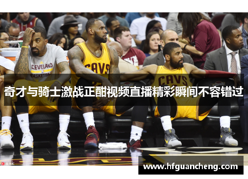 奇才与骑士激战正酣视频直播精彩瞬间不容错过