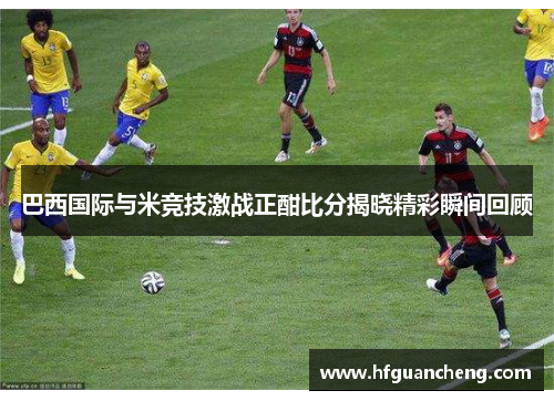 巴西国际与米竞技激战正酣比分揭晓精彩瞬间回顾