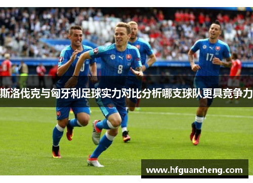 斯洛伐克与匈牙利足球实力对比分析哪支球队更具竞争力