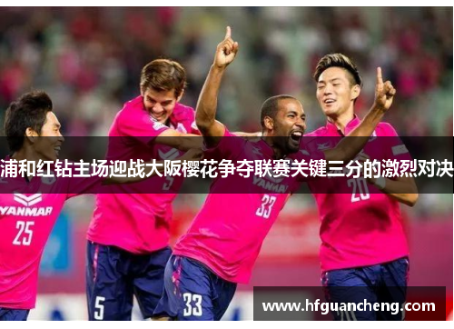 浦和红钻主场迎战大阪樱花争夺联赛关键三分的激烈对决