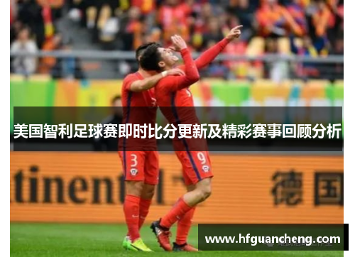 美国智利足球赛即时比分更新及精彩赛事回顾分析