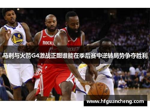 马刺与火箭G4激战正酣谁能在季后赛中逆转局势争夺胜利